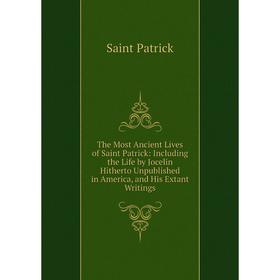 

Книга The Most Ancient Lives of Saint Patrick: Including the Life by Jocelin Hitherto Unpublished in America, and His Extant Writings