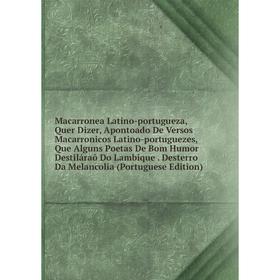 

Книга Macarronea Latino-portugueza , Quer Dizer, Apontoado De Versos Macarronicos Latino-portuguezes, Que Alguns Poetas De Bom Humor Destiláraõ Do Lam