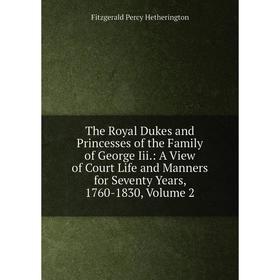 

Книга The Royal Dukes and Princesses of the Family of George Iii.: A View of Court Life and Manners for Seventy Years, 1760-1830, Volume 2