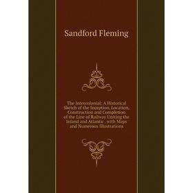 

Книга The Intercolonial: A Historical Sketch of the Inception, Location, Construction and Completion of the Line of Railway Uniting the Inland and Atl