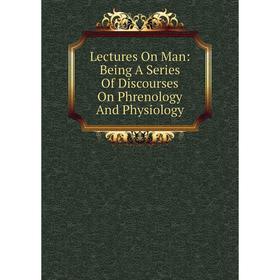 

Книга Lectures On Man: Being A Series Of Discourses On Phrenology And Physiology