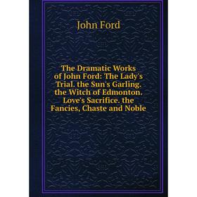 

Книга The Dramatic Works of John Ford: The Lady's Trial. the Sun's Garling. the Witch of Edmonton. Love's Sacrifice. the Fancies, Chaste and Noble