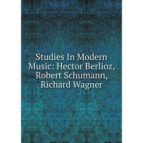 

Книга Studies In Modern Music: Hector Berlioz, Robert Schumann, Richard Wagner