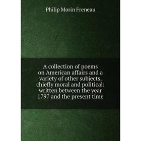 

Книга A collection of poems on American affairs and a variety of other subjects, chiefly moral and political: written between the year 1797 and the pr