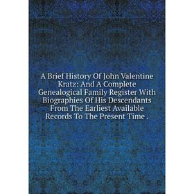 

Книга A Brief History Of John Valentine Kratz: And A Complete Genealogical Family Register With Biographies Of His Descendants From The Earliest Avail