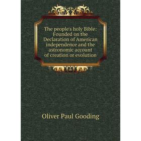 

Книга The people's holy Bible: Founded on the Declaration of American independence and the astronomic account of creation or evolution