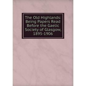 

Книга The Old Highlands: Being Papers Read Before the Gaelic Society of Glasgow, 1895-1906