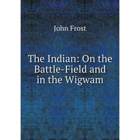 

Книга The Indian: On the Battle-Field and in the Wigwam