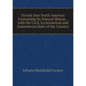 

Книга Travels Into North America: Containing Its Natural History. with the Civil, Ecclesiastical and Commercial State of the Country