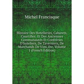 

Книга Histoire Des Hotelleries, Cabarets, Courtilles: Et Des Anciennes Communautés Et Confréries D'hoteliers, De Taverniers, De Marchands De Vins, Etc