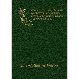 

Книга L'année Littéraire, Ou, Suite Des Lettres Sur Quelques Écrits De Ce Temps, Volume 1