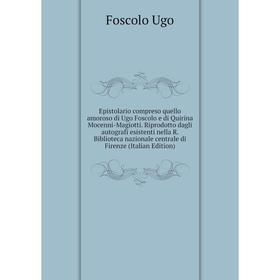 

Книга Epistolario compreso quello amoroso di Ugo Foscolo e di Quirina Mocenni-Magiotti. Riprodotto dagli autografi esistenti nella R. Biblioteca nazio