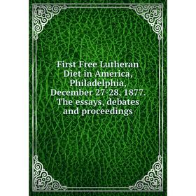 

Книга First Free Lutheran Diet in America, Philadelphia, December 27-28, 1877. The essays, debates and proceedings