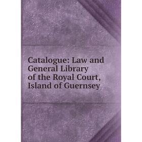 

Книга Catalogue: Law and General Library of the Royal Court, Island of Guernsey