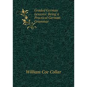 

Книга Graded German Lessons: Being a Practical German Grammar