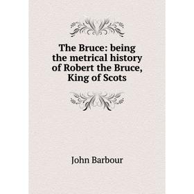 

Книга The Bruce: being the metrical history of Robert the Bruce, King of Scots