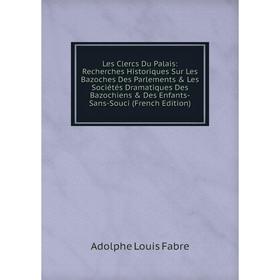 

Книга Les Clercs Du Palais: Recherches Historiques Sur Les Bazoches Des Parlements Les Sociétés dramatique s Des Bazochiens Des Enfants-Sans-Souci