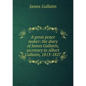 

Книга A great peace maker: the diary of James Gallatin, secretary to Albert Gallatin, 1813-1827