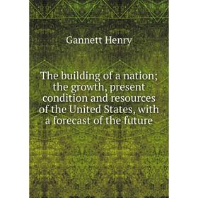 

Книга The building of a nation; the growth, present condition and resources of the United States, with a forecast of the future