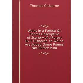 

Книга Walks in a Forest: Or, Poems Descriptive of Scenery of a Forest By T. Gisborne. to Which Are Added, Some Poems Not Before Publ