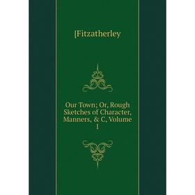 

Книга Our Town or Rough Sketches of Character, Manners, & C, Volume 1