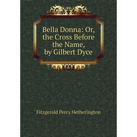 

Книга Bella Donna: Or, the Cross Before the Name, by Gilbert Dyce