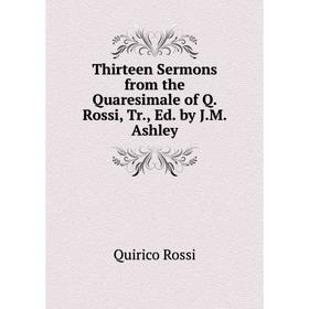 

Книга Thirteen Sermons from the Quaresimale of Q. Rossi, Tr., Ed. by J.M. Ashley