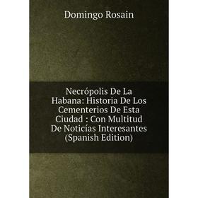 

Книга Necrópolis De La Habana: Historia De Los Cementerios De Esta Ciudad: Con Multitud De Noticías Interesantes