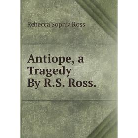 

Книга Antiope, a Tragedy By R.S. Ross.