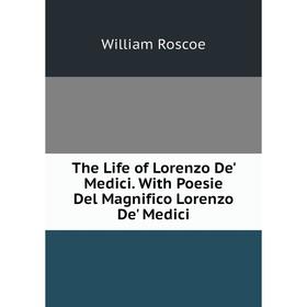 

Книга The Life of Lorenzo De' Medici. With Poesie Del Magnifico Lorenzo De' Medici