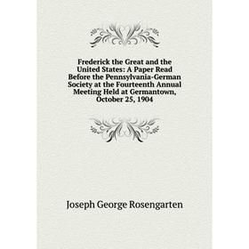 

Книга Frederick the Great and the United States: A Paper Read Before the Pennsylvania-German Society at the Fourteenth Annual Meeting Held at Germanto