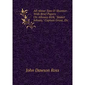 

Книга All About Tam O' Shanter: With Brief Papers On Alloway Kirk, Souter Johnny, Captain Grose, Etc