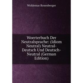 

Книга Woerterbuch Der Neutralsprache: (Idiom Neutral) Neutral-Deutsch Und Deutsch-Neutral (German Edition)