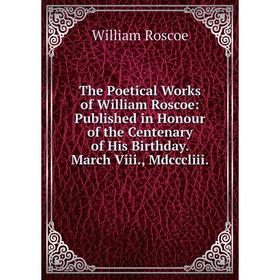 

Книга The Poetical Works of William Roscoe: Published in Honour of the Centenary of His Birthday. March Viii., Mdcccliii.