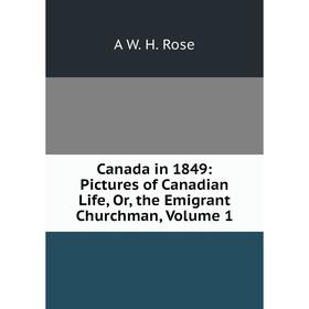 

Книга Canada in 1849: Pictures of Canadian Life, Or, the Emigrant Churchman, Volume 1