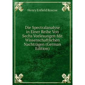 

Книга Die Spectralanalyse in Einer Reihe Von Sechs Vorlesungen Mit Wissenschaftlichen Nachträgen (German Edition)