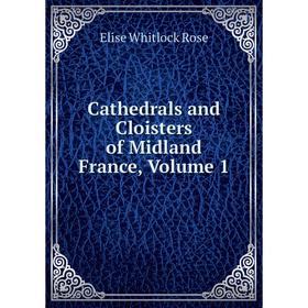 

Книга Cathedrals and Cloisters of Midland France, Volume 1
