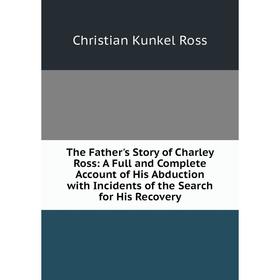 

Книга The Father's Story of Charley Ross: A Full and Complete Account of His Abduction with Incidents of the Search for His Recovery