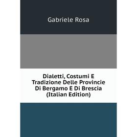 

Книга Dialetti, Costumi E Tradizione Delle Provincie Di Bergamo E Di Brescia (Italian Edition)