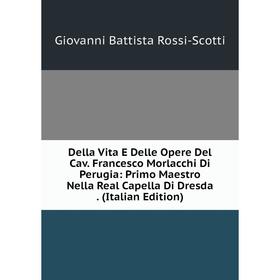 

Книга Della Vita E Delle Opere Del Cav. Francesco Morlacchi Di Perugia: Primo Maestro Nella Real Capella Di Dresda. (Italian Edition)