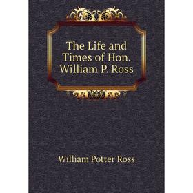 

Книга The Life and Times of Hon. William P. Ross