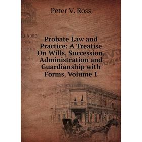 

Книга Probate Law and Practice: A Treatise On Wills, Succession, Administration and Guardianship with Forms, Volume 1