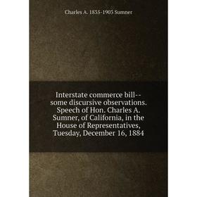 

Книга Interstate commerce bill-some discursive observations. Speech of Hon. Charles A. Sumner, of California, in the House of Representatives, Tuesday