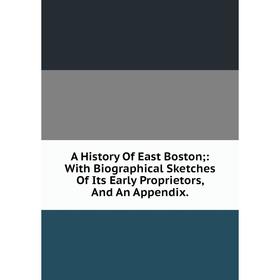 

Книга A History Of East Boston;: With Biographical Sketches Of Its Early Proprietors, And An Appendix.