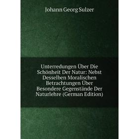 

Книга Unterredungen Über Die Schönheit Der Natur: Nebst Desselben Moralischen Betrachtungen Über Besondere Gegenstände Der Naturlehre (German Edition)