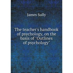 

Книга The teacher's handbook of psychology, on the basis of Outlines of psychology