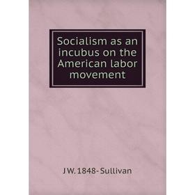 

Книга Socialism as an incubus on the American labor movement