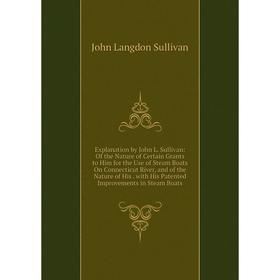 

Книга Explanation by John L. Sullivan: Of the Nature of Certain Grants to Him for the Use of Steam Boats On Connecticut River, and of the Nature of Hi
