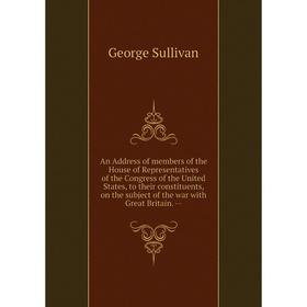 

Книга An Address of members of the House of Representatives of the Congress of the United States, to their constituents, on the subject of the war wit