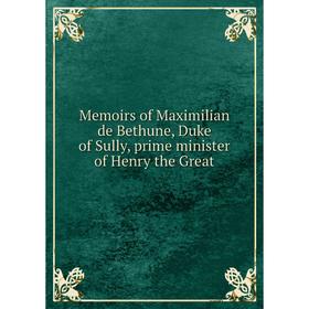 

Книга Memoirs of Maximilian de Bethune, Duke of Sully, prime minister of Henry the Great